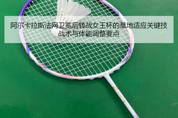 阿尔卡拉斯法网卫冕后转战女王杯的草地适应关键技战术与体能调整要点（j9 game）