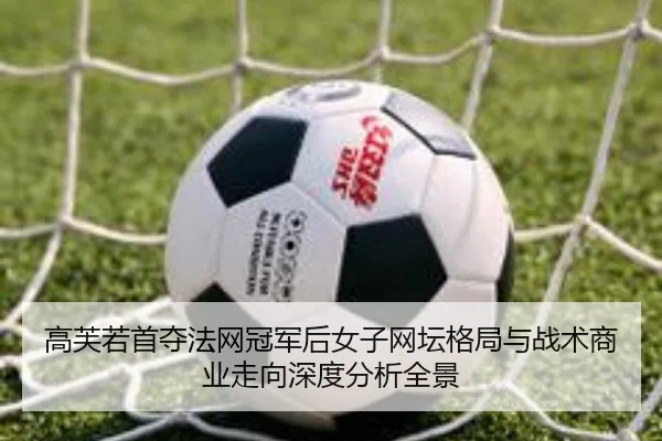 高芙若首夺法网冠军后女子网坛格局与战术商业走向深度分析全景（j9 game）