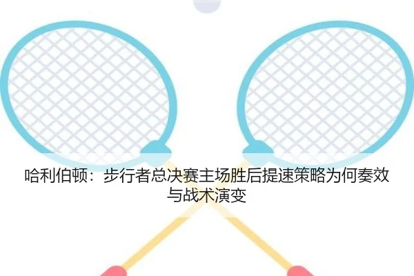 哈利伯顿：步行者总决赛主场胜后提速策略为何奏效与战术演变（j9 game）