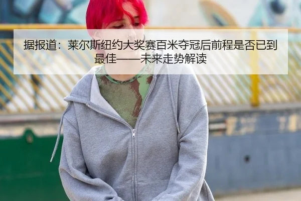 据报道：莱尔斯纽约大奖赛百米夺冠后前程是否已到最佳——未来走势解读（j9 game）