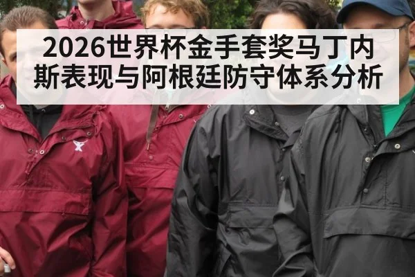 2026世界杯金手套奖马丁内斯表现与阿根廷防守体系分析（j9 game）