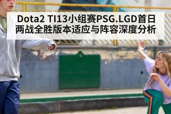 Dota2 TI13小组赛PSG.LGD首日两战全胜版本适应与阵容深度分析（j9 game）