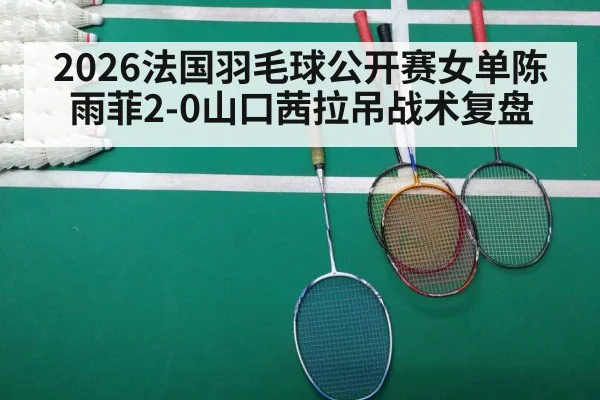 2026法国羽毛球公开赛女单陈雨菲2-0山口茜拉吊战术复盘（j9 game）