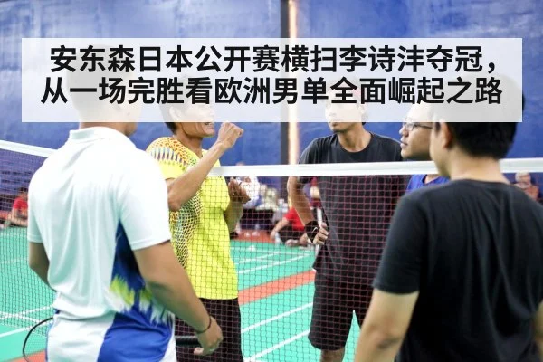 安东森日本公开赛横扫李诗沣夺冠，从一场完胜看欧洲男单全面崛起之路（j9 game）