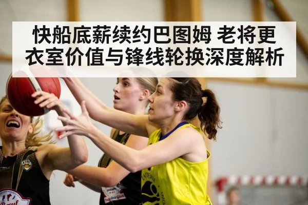 快船底薪续约巴图姆 老将更衣室价值与锋线轮换深度解析（j9 game）