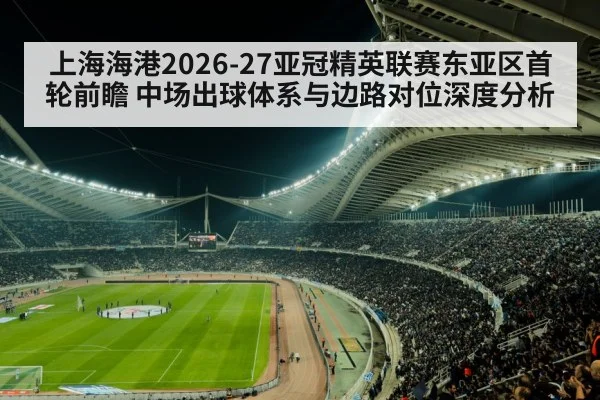 上海海港2026-27亚冠精英联赛东亚区首轮前瞻 中场出球体系与边路对位深度分析 | j9 game