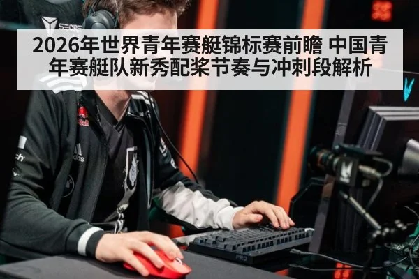 2026年世界青年赛艇锦标赛前瞻 中国青年赛艇队新秀配桨节奏与冲刺段解析（j9 game）