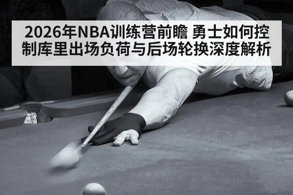 2026年NBA训练营前瞻 勇士如何控制库里出场负荷与后场轮换深度解析（j9 game）