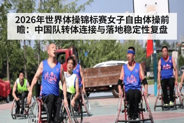 2026年世界体操锦标赛女子自由体操前瞻：中国队转体连接与落地稳定性复盘（j9 game）