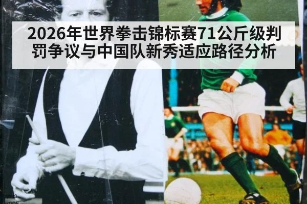 2026年世界拳击锦标赛71公斤级判罚争议与中国队新秀适应路径分析（j9 game）