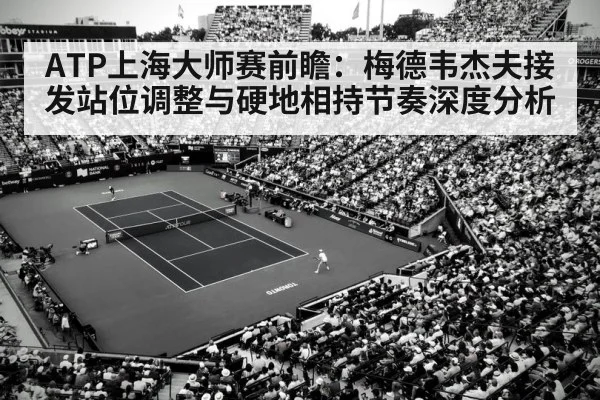ATP上海大师赛前瞻：梅德韦杰夫接发站位调整与硬地相持节奏深度分析（j9 game）