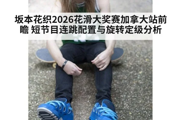 坂本花织2026花滑大奖赛加拿大站前瞻 短节目连跳配置与旋转定级分析（j9 game）