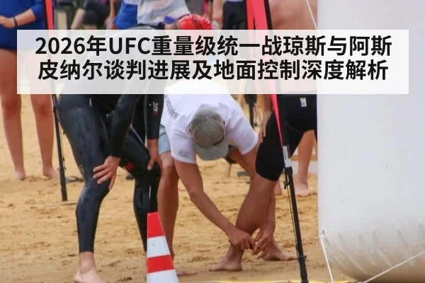 2026年UFC重量级统一战琼斯与阿斯皮纳尔谈判进展及地面控制深度解析（j9 game）